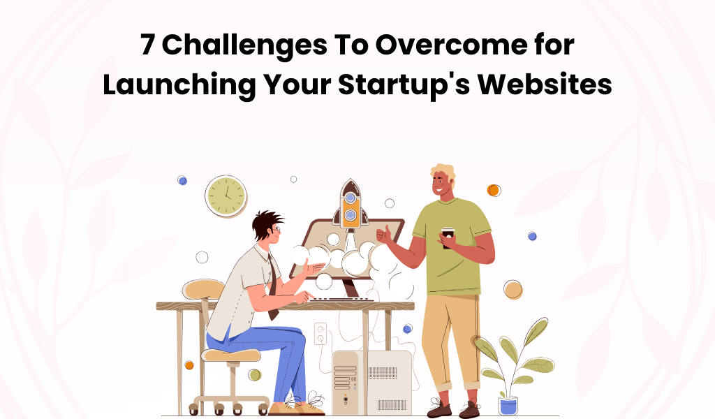 7 Challenges To Overcome for Launching Your Startup's Websites