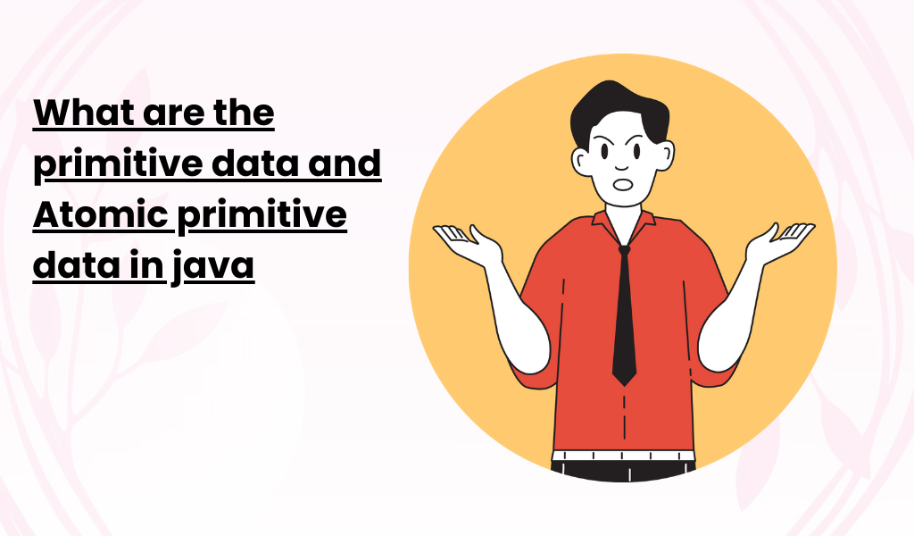 What are the primitive data and Atomic primitive data in java